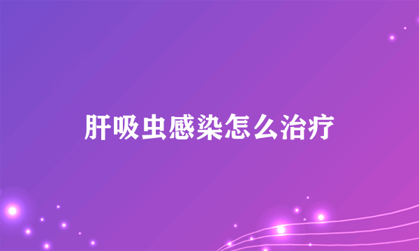 肝吸虫感染怎么治疗