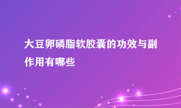 大豆卵磷脂软胶囊的功效与副作用有哪些
