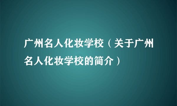 广州名人化妆学校（关于广州名人化妆学校的简介）