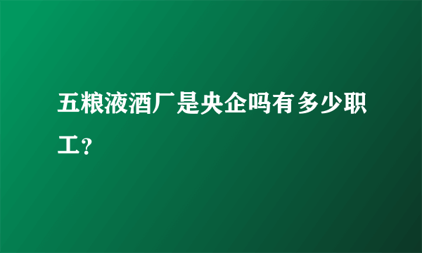 五粮液酒厂是央企吗有多少职工？