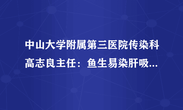 中山大学附属第三医院传染科高志良主任：鱼生易染肝吸虫  广东人最好不吃