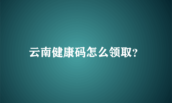 云南健康码怎么领取？
