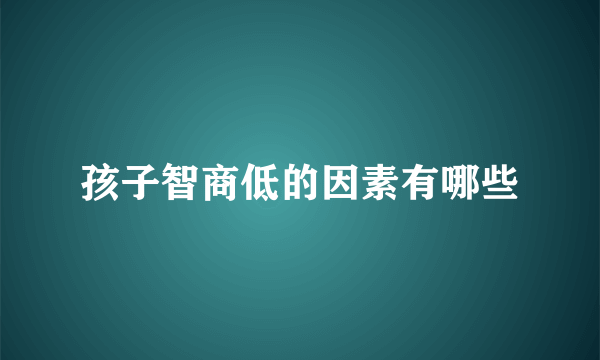 孩子智商低的因素有哪些