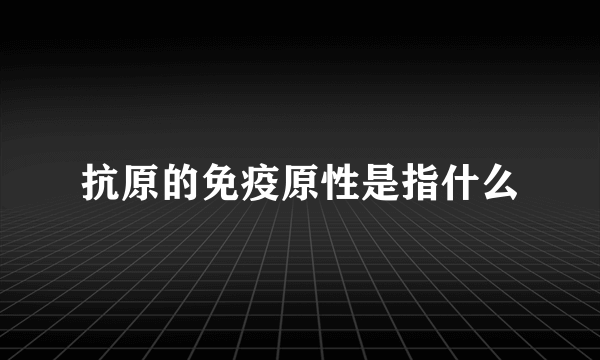 抗原的免疫原性是指什么