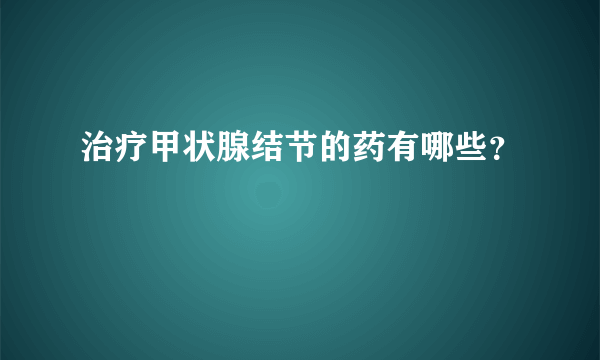 治疗甲状腺结节的药有哪些？