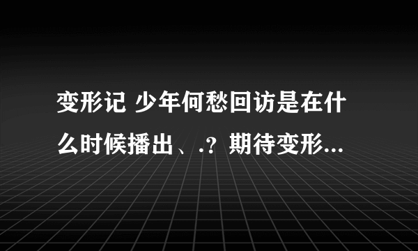 变形记 少年何愁回访是在什么时候播出、.？期待变形后的易虎臣