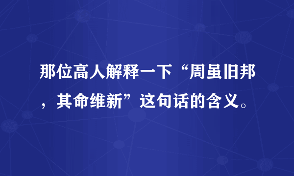 那位高人解释一下“周虽旧邦，其命维新”这句话的含义。