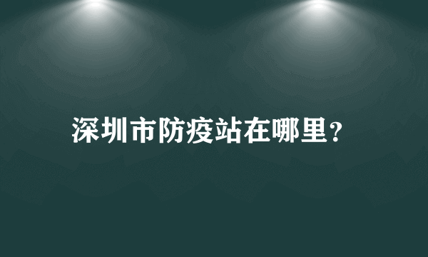 深圳市防疫站在哪里？