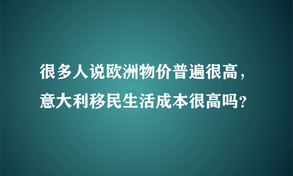 很多人说欧洲物价普遍很高，意大利移民生活成本很高吗？