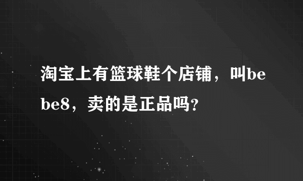 淘宝上有篮球鞋个店铺，叫bebe8，卖的是正品吗？