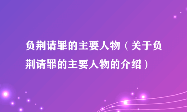 负荆请罪的主要人物（关于负荆请罪的主要人物的介绍）