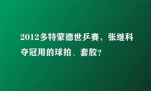 2012多特蒙德世乒赛，张继科夺冠用的球拍、套胶？