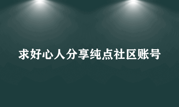 求好心人分享纯点社区账号