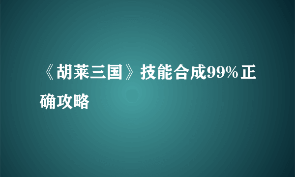 《胡莱三国》技能合成99%正确攻略