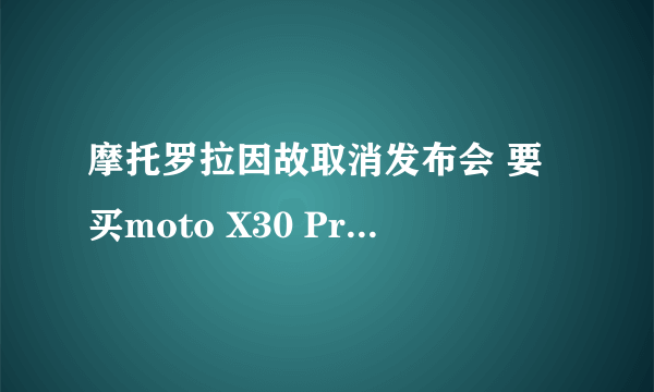 摩托罗拉因故取消发布会 要买moto X30 Pro/rzar 2022还得等等