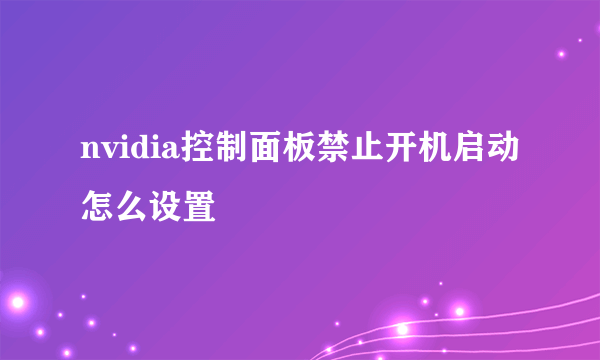 nvidia控制面板禁止开机启动怎么设置