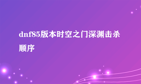 dnf85版本时空之门深渊击杀顺序