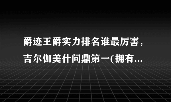 爵迹王爵实力排名谁最厉害，吉尔伽美什问鼎第一(拥有变态天赋)—飞外