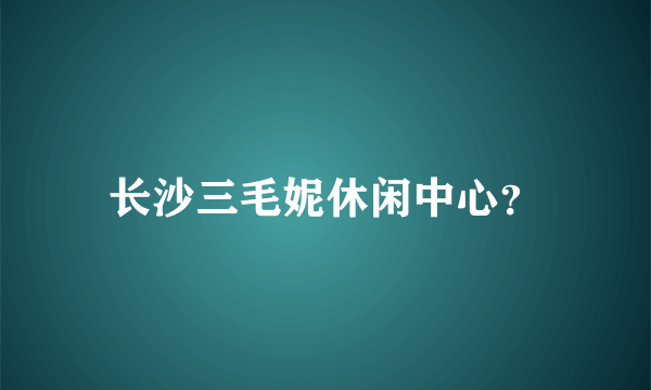 长沙三毛妮休闲中心？