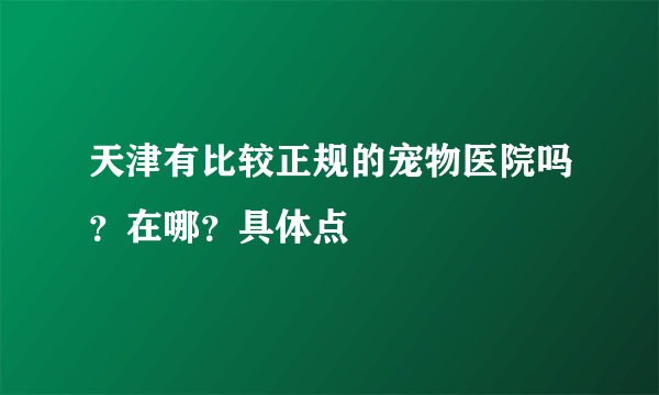 天津有比较正规的宠物医院吗？在哪？具体点