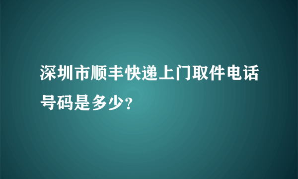 深圳市顺丰快递上门取件电话号码是多少？