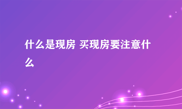 什么是现房 买现房要注意什么