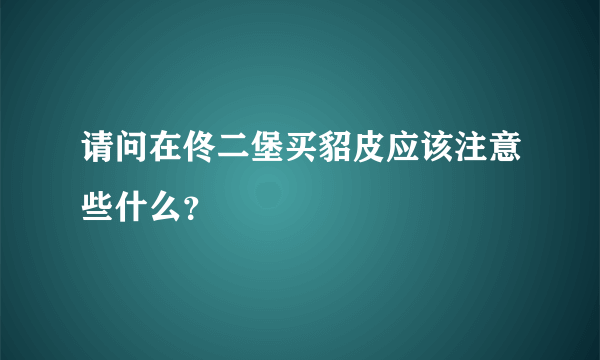 请问在佟二堡买貂皮应该注意些什么？