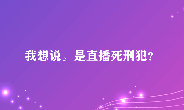 我想说。是直播死刑犯？