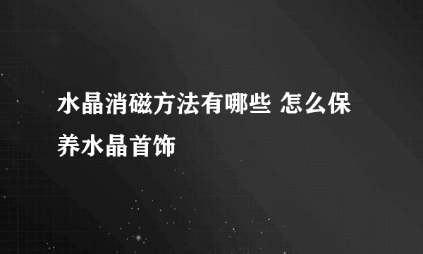 水晶消磁方法有哪些 怎么保养水晶首饰