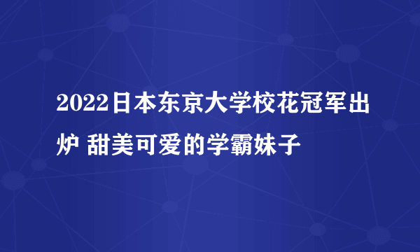 2022日本东京大学校花冠军出炉 甜美可爱的学霸妹子