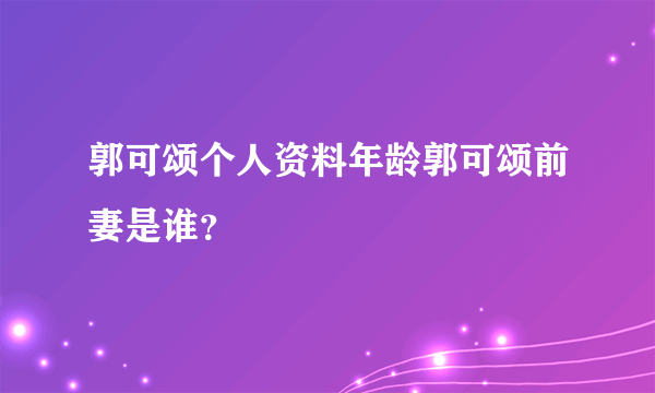 郭可颂个人资料年龄郭可颂前妻是谁？