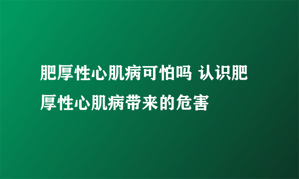 肥厚性心肌病可怕吗 认识肥厚性心肌病带来的危害