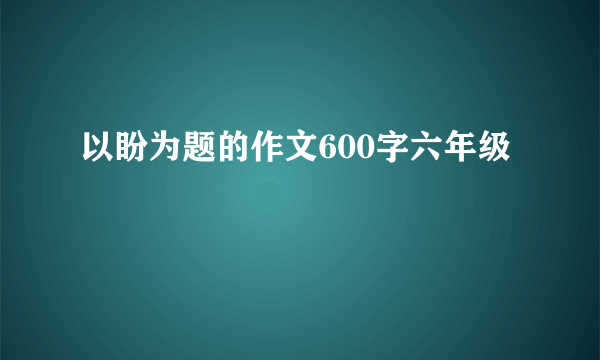 以盼为题的作文600字六年级