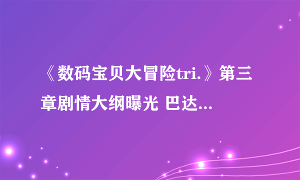 《数码宝贝大冒险tri.》第三章剧情大纲曝光 巴达兽被感染