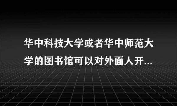 华中科技大学或者华中师范大学的图书馆可以对外面人开放吗，需要怎么办理？