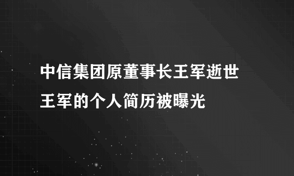 中信集团原董事长王军逝世 王军的个人简历被曝光