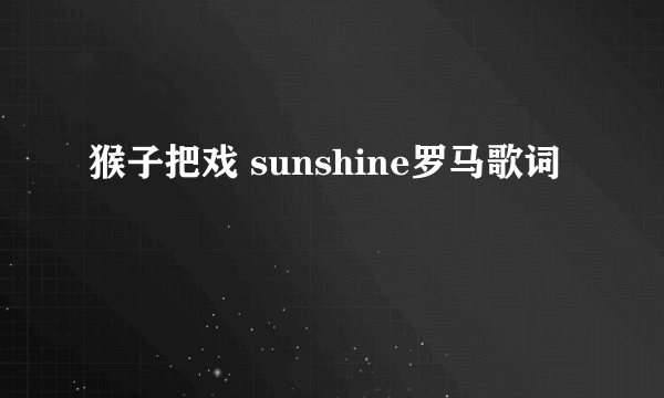 猴子把戏 sunshine罗马歌词