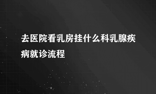 去医院看乳房挂什么科乳腺疾病就诊流程