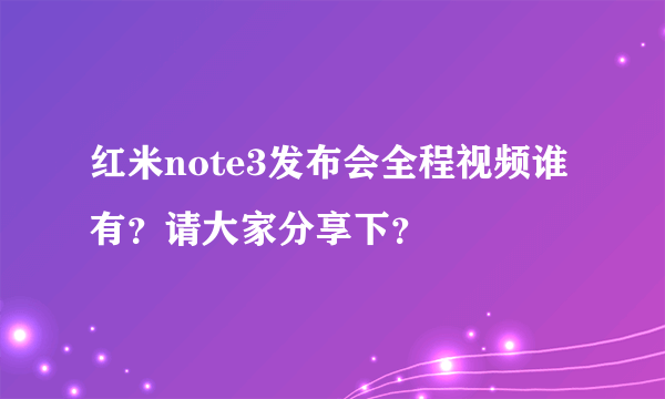 红米note3发布会全程视频谁有？请大家分享下？