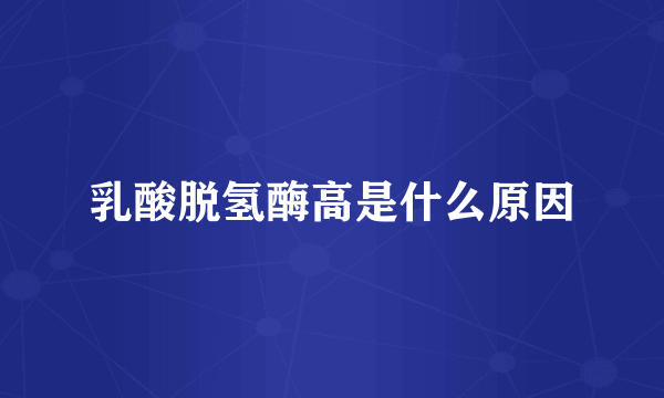 乳酸脱氢酶高是什么原因