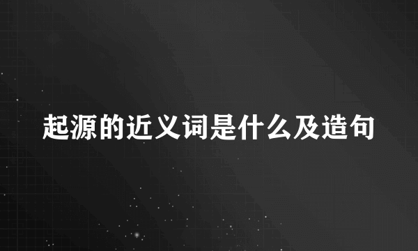 起源的近义词是什么及造句