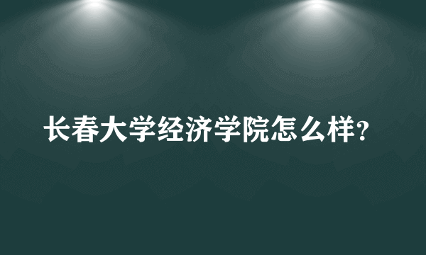 长春大学经济学院怎么样？