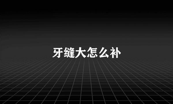 牙缝大怎么补