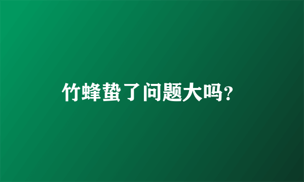 竹蜂蛰了问题大吗？