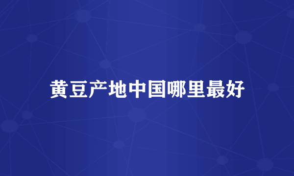 黄豆产地中国哪里最好