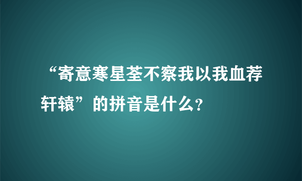 “寄意寒星荃不察我以我血荐轩辕”的拼音是什么？
