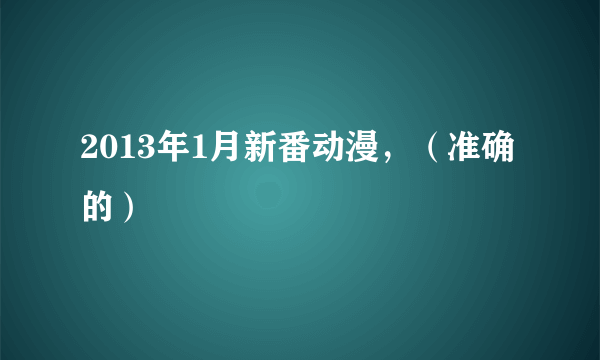 2013年1月新番动漫，（准确的）
