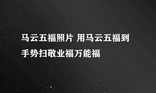 马云五福照片 用马云五福到手势扫敬业福万能福