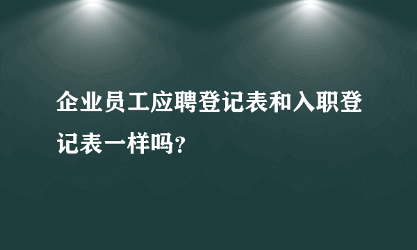 企业员工应聘登记表和入职登记表一样吗？