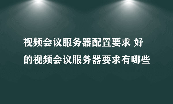 视频会议服务器配置要求 好的视频会议服务器要求有哪些
